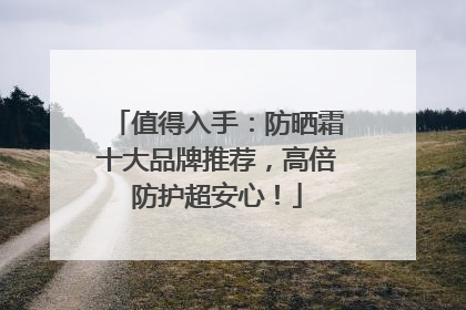 值得入手：防晒霜十大品牌推荐，高倍防护超安心！