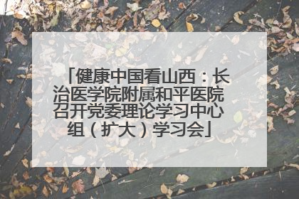 健康中国看山西：长治医学院附属和平医院召开党委理论学习中心组（扩大）学习会