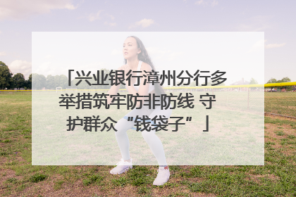 兴业银行漳州分行多举措筑牢防非防线 守护群众“钱袋子”