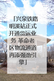 兴泉铁路明溪站正式开通货运业务 革命老区物流通道再添强劲引擎