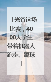 光谷这场比赛，4000大学生带着机器人跑步、踢球