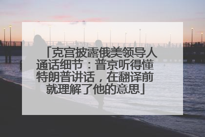 克宫披露俄美领导人通话细节：普京听得懂特朗普讲话，在翻译前就理解了他的意思