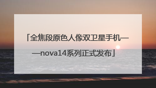 全焦段原色人像双卫星手机——nova14系列正式发布