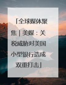 全球媒体聚焦｜美媒：关税威胁对美国小型银行造成双重打击