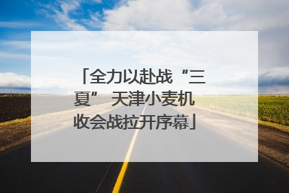 全力以赴战“三夏” 天津小麦机收会战拉开序幕