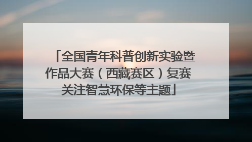 全国青年科普创新实验暨作品大赛（西藏赛区）复赛关注智慧环保等主题