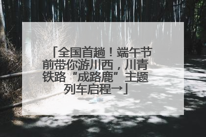 全国首趟！端午节前带你游川西，川青铁路“成路鹿”主题列车启程→