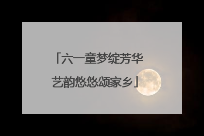 六一童梦绽芳华 艺韵悠悠颂家乡