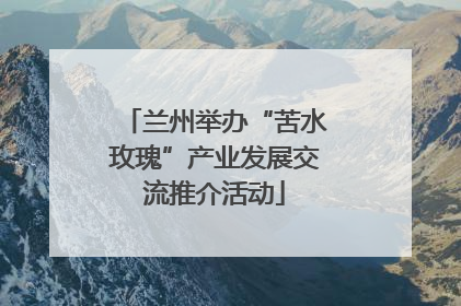 兰州举办“苦水玫瑰”产业发展交流推介活动