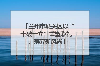 兰州市城关区以“十破十立”重塑彩礼、殡葬新风尚