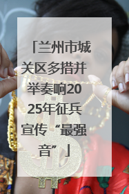 兰州市城关区多措并举奏响2025年征兵宣传“最强音”