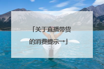 关于直播带货的消费提示→