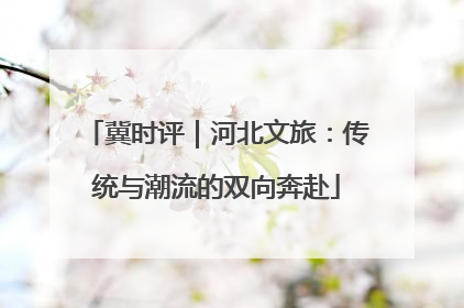 冀时评｜河北文旅：传统与潮流的双向奔赴