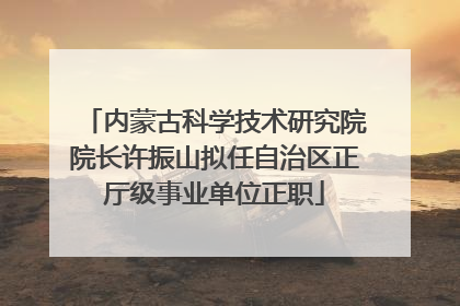 内蒙古科学技术研究院院长许振山拟任自治区正厅级事业单位正职