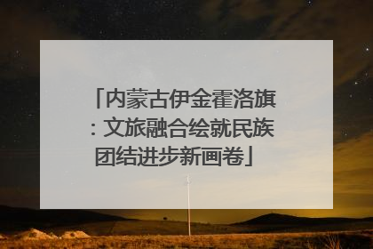 内蒙古伊金霍洛旗：文旅融合绘就民族团结进步新画卷