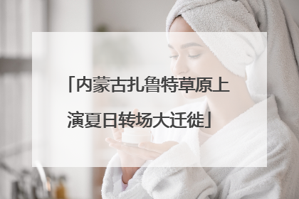 内蒙古扎鲁特草原上演夏日转场大迁徙