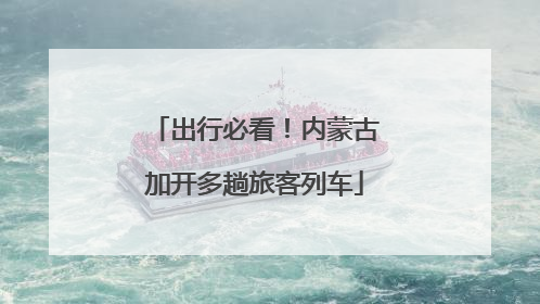 出行必看！内蒙古加开多趟旅客列车