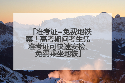 准考证=免费地铁票！高考期间考生凭准考证可快速安检、免费乘坐地铁