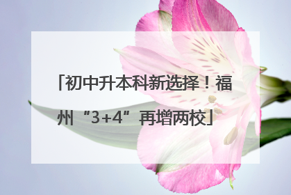 初中升本科新选择！福州“3+4”再增两校