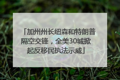 加州州长纽森和特朗普隔空交锋，全美30城掀起反移民执法示威