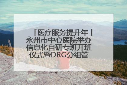医疗服务提升年丨永州市中心医院举办信息化自研专班开班仪式暨DRG分组管理系统上线培训会
