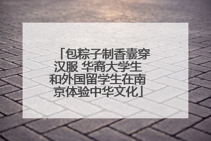 包粽子制香囊穿汉服 华裔大学生和外国留学生在南京体验中华文化