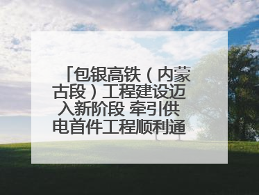 包银高铁（内蒙古段）工程建设迈入新阶段 牵引供电首件工程顺利通过验收评估