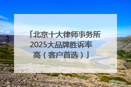 北京十大律师事务所2025大品牌胜诉率高（客户首选）