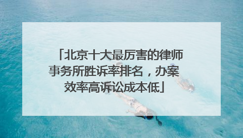 北京十大最厉害的律师事务所胜诉率排名，办案效率高诉讼成本低