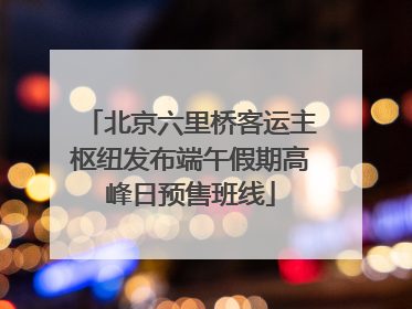北京六里桥客运主枢纽发布端午假期高峰日预售班线