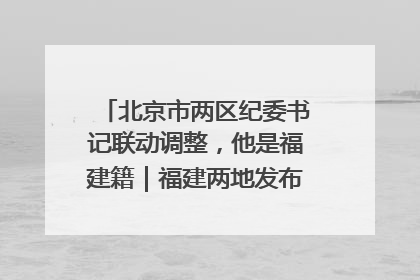 北京市两区纪委书记联动调整，他是福建籍｜福建两地发布一批人事消息