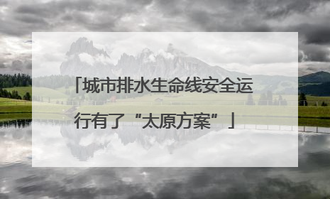 城市排水生命线安全运行有了“太原方案”
