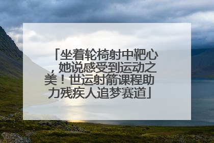 坐着轮椅射中靶心，她说感受到运动之美！世运射箭课程助力残疾人追梦赛道