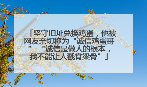 坚守旧址兑换鸡蛋，他被网友亲切称为“诚信鸡蛋哥” “诚信是做人的根本，我不能让人戳脊梁骨”