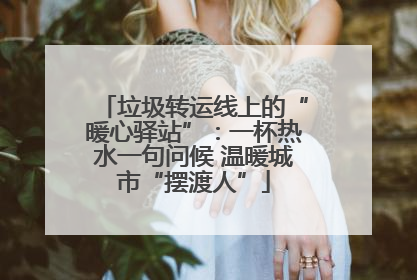 垃圾转运线上的“暖心驿站”：一杯热水一句问候 温暖城市“摆渡人”