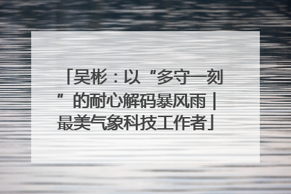吴彬：以“多守一刻”的耐心解码暴风雨｜最美气象科技工作者