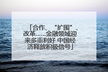 合作、“扩围”、改革……金融领域迎来多重利好 中国经济释放积极信号
