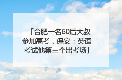 合肥一名60后大叔参加高考，保安：英语考试他第三个出考场