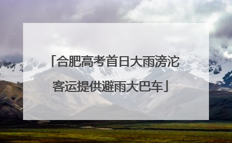 合肥高考首日大雨滂沱 客运提供避雨大巴车