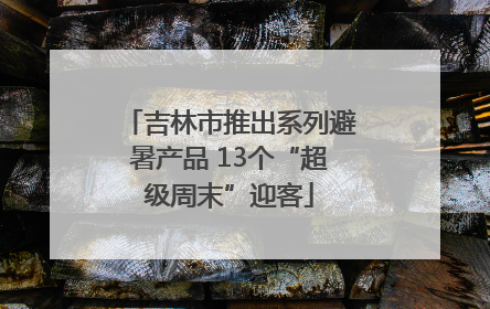 吉林市推出系列避暑产品 13个“超级周末”迎客