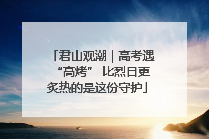 君山观潮｜高考遇“高烤” 比烈日更炙热的是这份守护