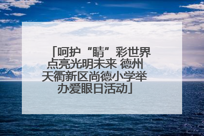 呵护“睛”彩世界点亮光明未来 德州天衢新区尚德小学举办爱眼日活动