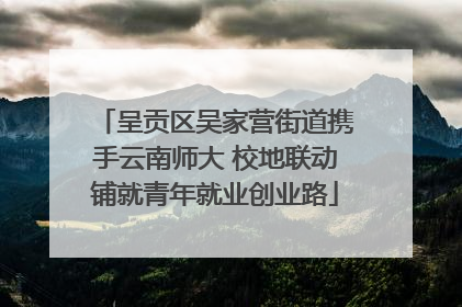 呈贡区吴家营街道携手云南师大 校地联动铺就青年就业创业路