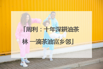 周利：十年深耕油茶林 一滴茶油富乡邻