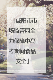 咸阳市市场监管局全力保障中高考期间食品安全
