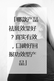 哪款产品祛斑效果好？真实有效，口碑好回报功效型产品