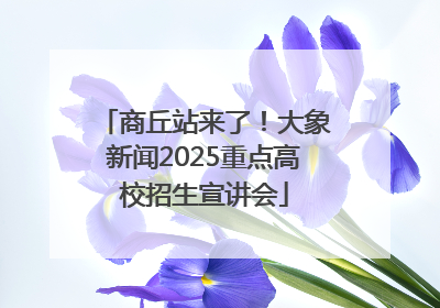 商丘站来了！大象新闻2025重点高校招生宣讲会