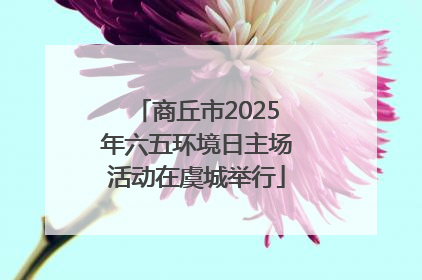 商丘市2025年六五环境日主场活动在虞城举行