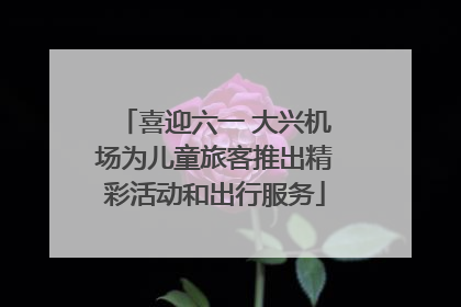 喜迎六一 大兴机场为儿童旅客推出精彩活动和出行服务