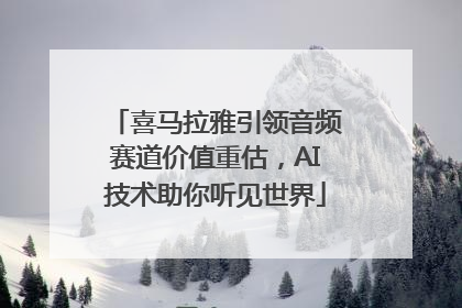 喜马拉雅引领音频赛道价值重估，AI技术助你听见世界